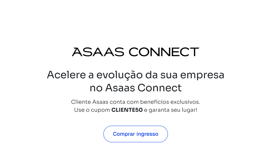 Acelere a evolução da sua empresa no Asaas Connect. Cliente Asaas conta com benefícios exclusivos. Use o cupom CLIENTE50 e garanta seu lugar! Clique para comprar ingresso.